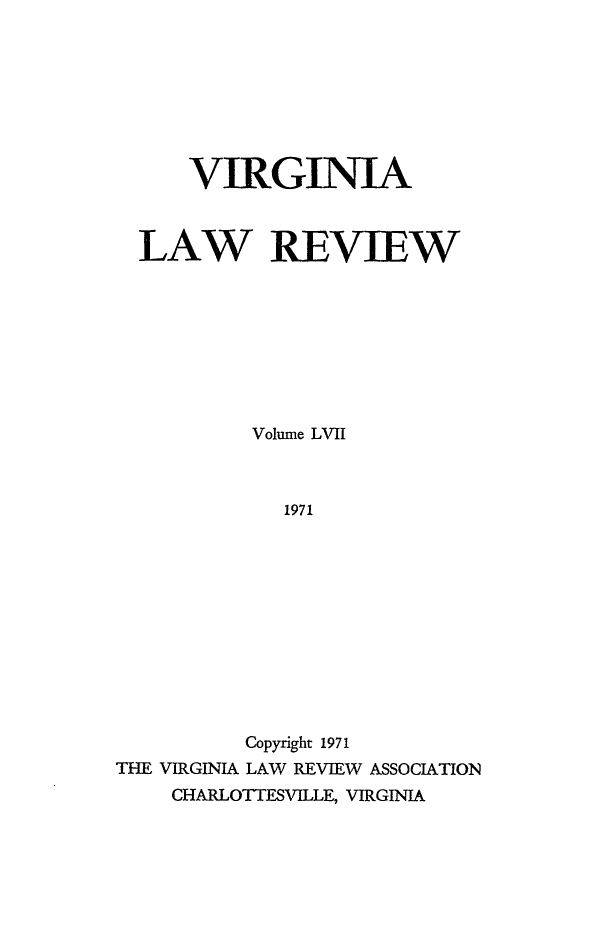 handle is hein.journals/valr57 and id is 1 raw text is: VIRGINIA
LAW REVIEW
Volume LVII
1971
Copyright 1971
THE VIRGINIA LAW REVIEW ASSOCIATION
CHARLOTTESVILLE, VIRGINIA



