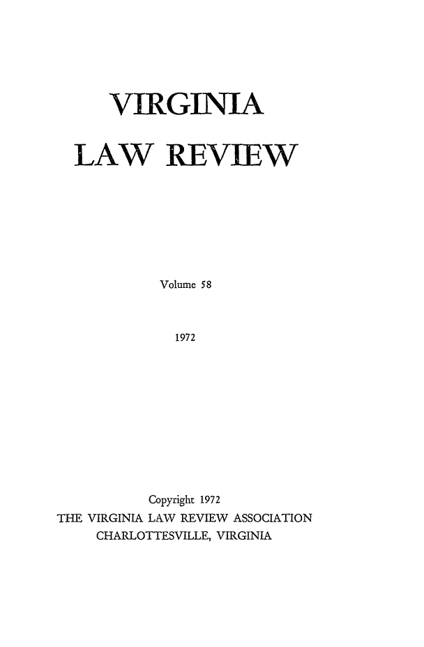 handle is hein.journals/valr58 and id is 1 raw text is: VIRGINIA
LAW REVIEW
Volume 58
1972
Copyright 1972
THE VIRGINIA LAW REVIEW ASSOCIATION
CHARLOTTESVILLE, VIRGINIA



