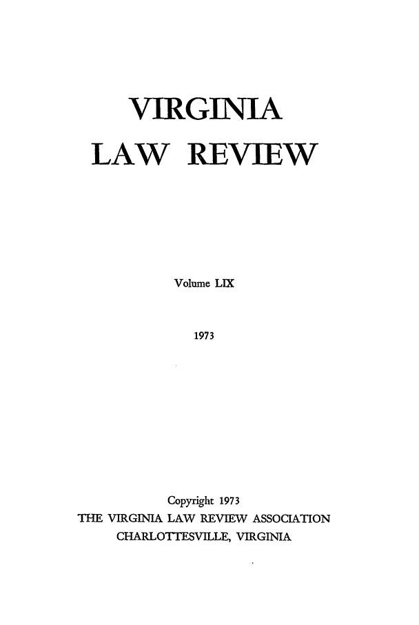 handle is hein.journals/valr59 and id is 1 raw text is: VIRGINIA
LAW REVIEW
Volume LIX
1973
Copyright 1973
THE VIRGINIA LAW REVIEW ASSOCIATION
CHARLOTTESVILLE, VIRGINIA


