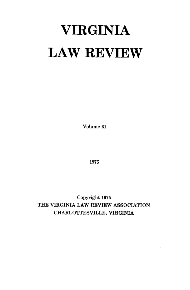 handle is hein.journals/valr61 and id is 1 raw text is: VIRGINIA
LAW REVIEW
Volume 61
1975
Copyright 1975
THE VIRGINIA LAW REVIEW ASSOCIATION
CHARLOTTESVILLE, VIRGINIA



