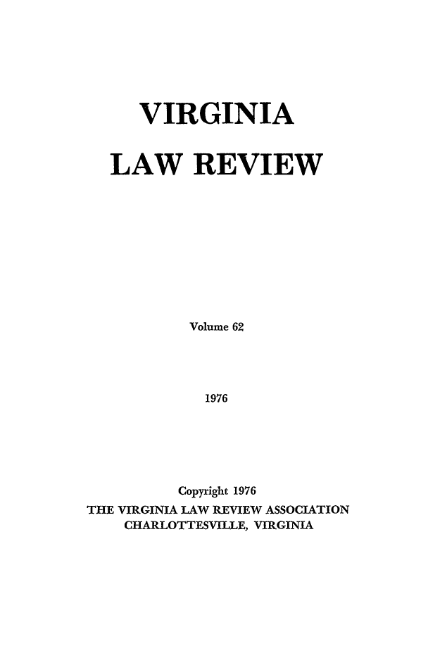 handle is hein.journals/valr62 and id is 1 raw text is: VIRGINIA
LAW REVIEW
Volume 62
1976
Copyright 1976
THE VIRGINIA LAW REVIEW ASSOCIATION
CHARLOTTESVILLE, VIRGINIA


