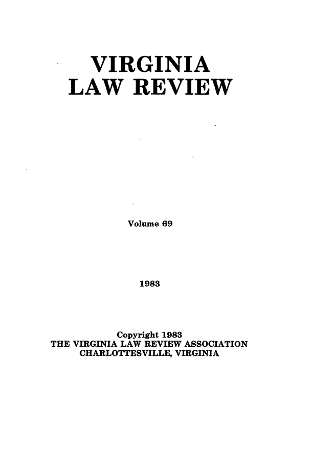 handle is hein.journals/valr69 and id is 1 raw text is: VIRGINIA
LAW REVIEW
Volume 69
1983
Copyright 1983
THE VIRGINIA LAW REVIEW ASSOCIATION
CHARLOTTESVILLE, VIRGINIA


