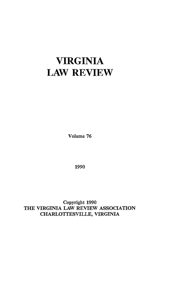 handle is hein.journals/valr76 and id is 1 raw text is: VIRGINIA
LAW REVIEW
Volume 76
1990
Copyright 1990
THE VIRGINIA LAW REVIEW ASSOCIATION
CHARLOTTESVILLE, VIRGINIA


