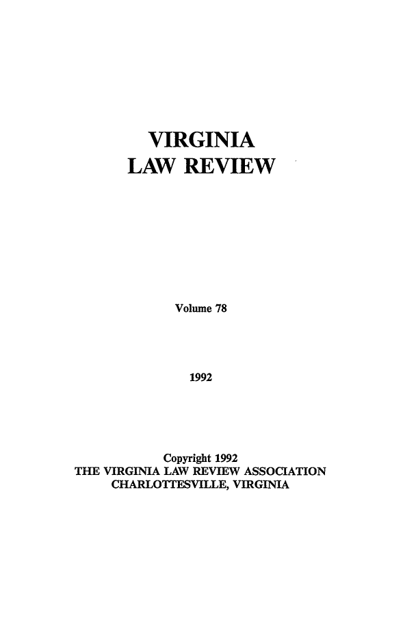 handle is hein.journals/valr78 and id is 1 raw text is: VIRGINIA
LAW REVIEW
Volume 78
1992
Copyright 1992
THE VIRGINIA LAW REVIEW ASSOCIATION
CHARLOTTESVILLE, VIRGINIA


