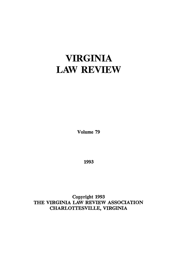 handle is hein.journals/valr79 and id is 1 raw text is: VIRGINIA
LAW REVIEW
Volume 79
1993
Copyright 1993
THE VIRGINIA LAW REVIEW ASSOCIATION
CHARLOTTESVILLE, VIRGINIA


