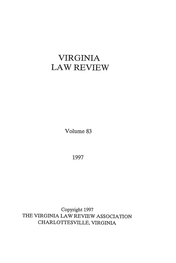 handle is hein.journals/valr83 and id is 1 raw text is: VIRGINIA
LAW REVIEW
Volume 83
1997
Copyright 1997
THE VIRGINIA LAW REVIEW ASSOCIATION
CHARLOTTESVILLE, VIRGINIA


