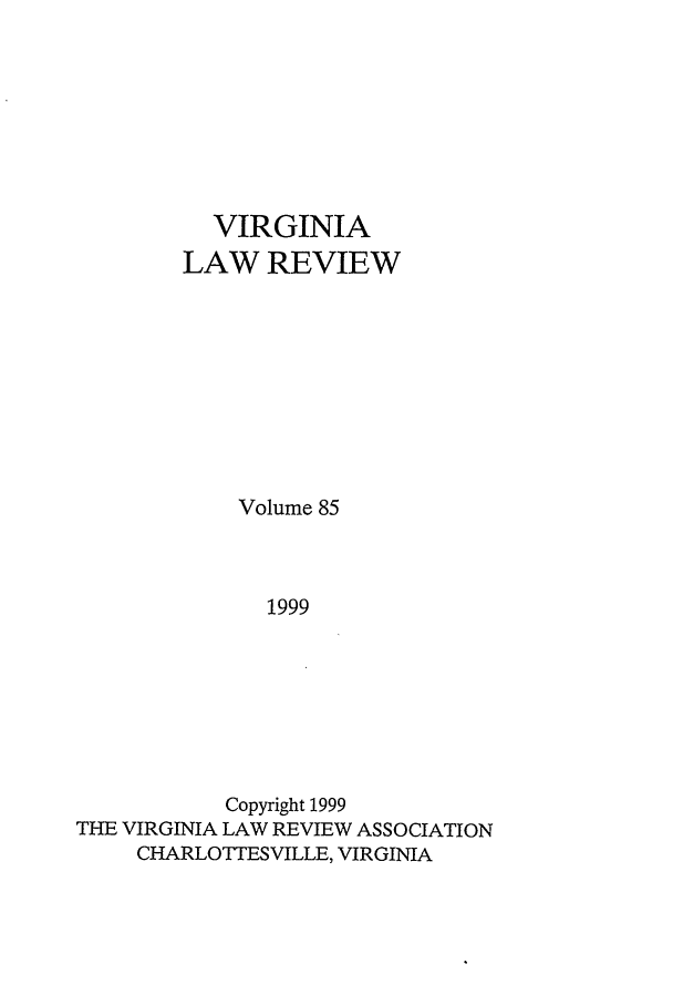 handle is hein.journals/valr85 and id is 1 raw text is: VIRGINIA
LAW REVIEW
Volume 85
1999
Copyright 1999
THE VIRGINIA LAW REVIEW ASSOCIATION
CHARLOTTESVILLE, VIRGINIA



