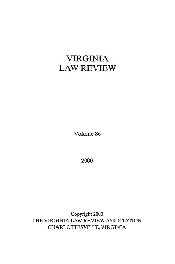 handle is hein.journals/valr86 and id is 1 raw text is: VIRGINIA
LAW REVIEW
Volume 86
2000
Copyright 2000
THE VIRGINIA LAW REVIEW ASSOCIATION
CHARLOTTESVILLE, VIRGINIA


