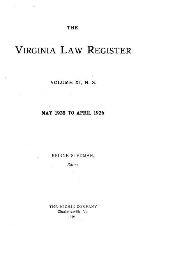 handle is hein.journals/valrgn11 and id is 1 raw text is: THE

VIRGINIA LAW REGISTER
VOLUME XI, N. S.
MAY 1925 TO APRIL 1926
BE[1RNE STEDIMAN,
Editor
'I'FE MICHIE COMPANY
Charlottesville, Va.


