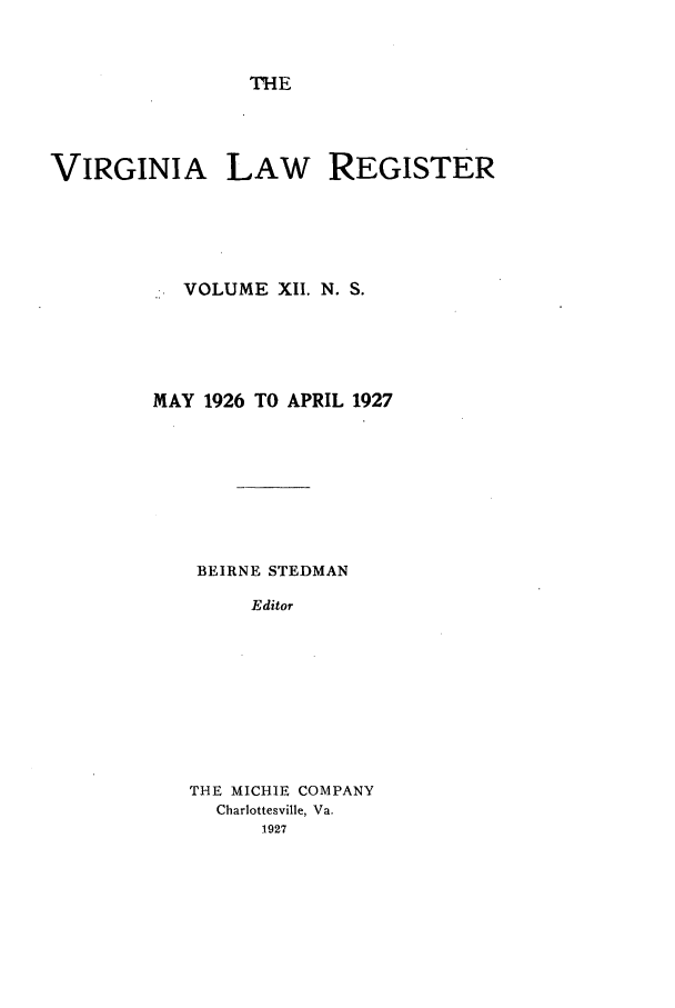 handle is hein.journals/valrgn12 and id is 1 raw text is: THE

VIRGINIA LAW       REGISTER
VOLUME XII. N. S.

MAY 1926 TO APRIL

1927

BEIRNE STEDMAN
Editor
THE MICHIE COMPANY
Charlottesville, Va.
1927


