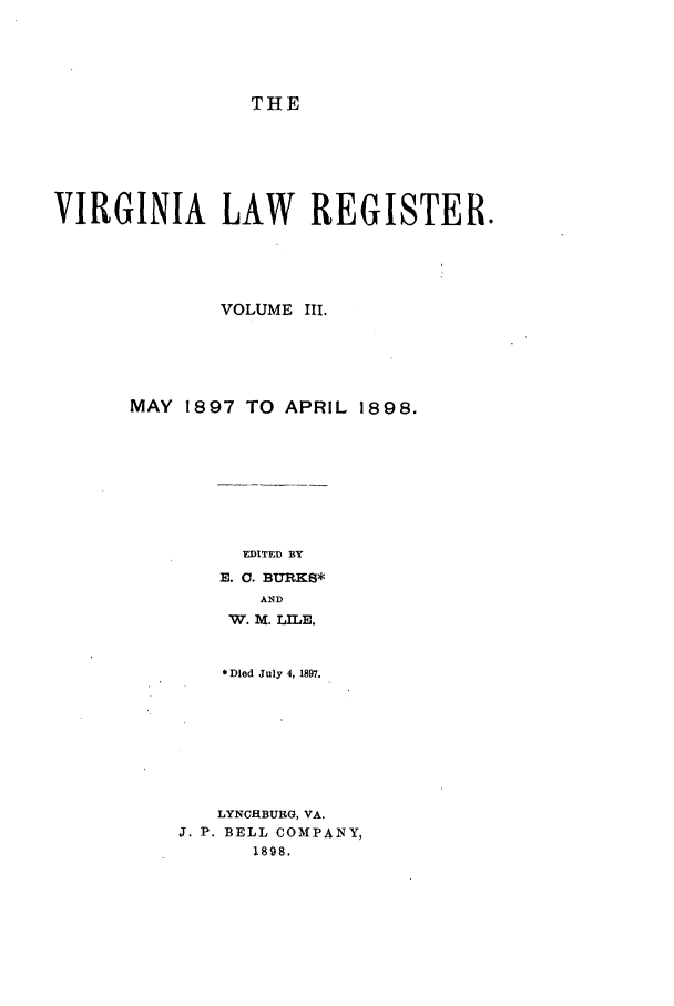 handle is hein.journals/valrgo3 and id is 1 raw text is: THE

VIRGINIA LAW REGISTER.
VOLUME III.
MAY 1897 TO APRIL 1898.

EDITED BY
E. C. BURKS*
AND
W. M. LILE.
* Died July 4, 1897.
LYNCHBURG, VA.
J. P. BELL COMPANY,
1898,


