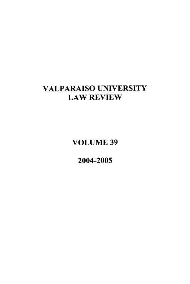 handle is hein.journals/valur39 and id is 1 raw text is: VALPARAISO UNIVERSITY
LAW REVIEW
VOLUME 39
2004-2005


