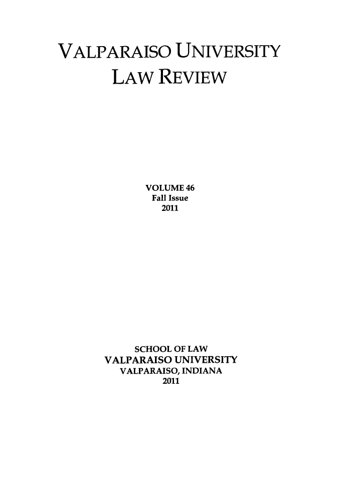 handle is hein.journals/valur46 and id is 1 raw text is: VALPARAISO UNIVERSITY
LAW REVIEW
VOLUME 46
Fall Issue
2011
SCHOOL OF LAW
VALPARAISO UNIVERSITY
VALPARAISO, INDIANA
2011


