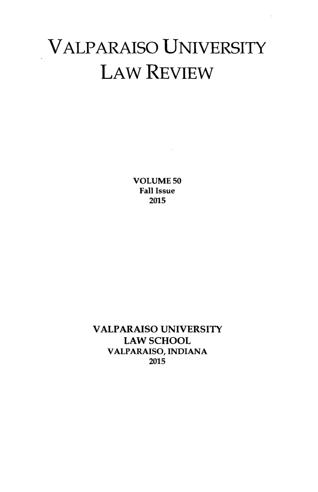 handle is hein.journals/valur50 and id is 1 raw text is: 




VALPARAISO UNIVERSITY


       LAW REVIEW











            VOLUME 50
            Fall Issue
              2015













      VALPARAISO UNIVERSITY
           LAW SCHOOL
        VALPARAISO, INDIANA
              2015


