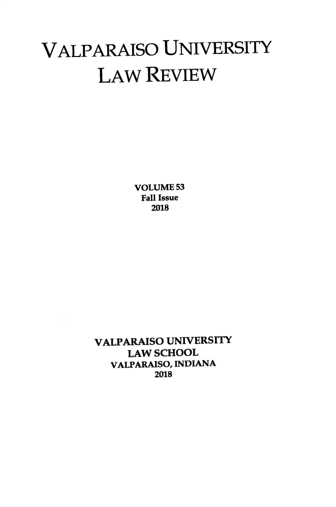 handle is hein.journals/valur53 and id is 1 raw text is: 




VALPARAISO UNIVERSITY

       LAW REVIEW










            VOLUME 53
            Fall Issue
               2018














       VALPARAISO UNIVERSITY
           LAW SCHOOL
         VALPARAISO, INDIANA
               2018


