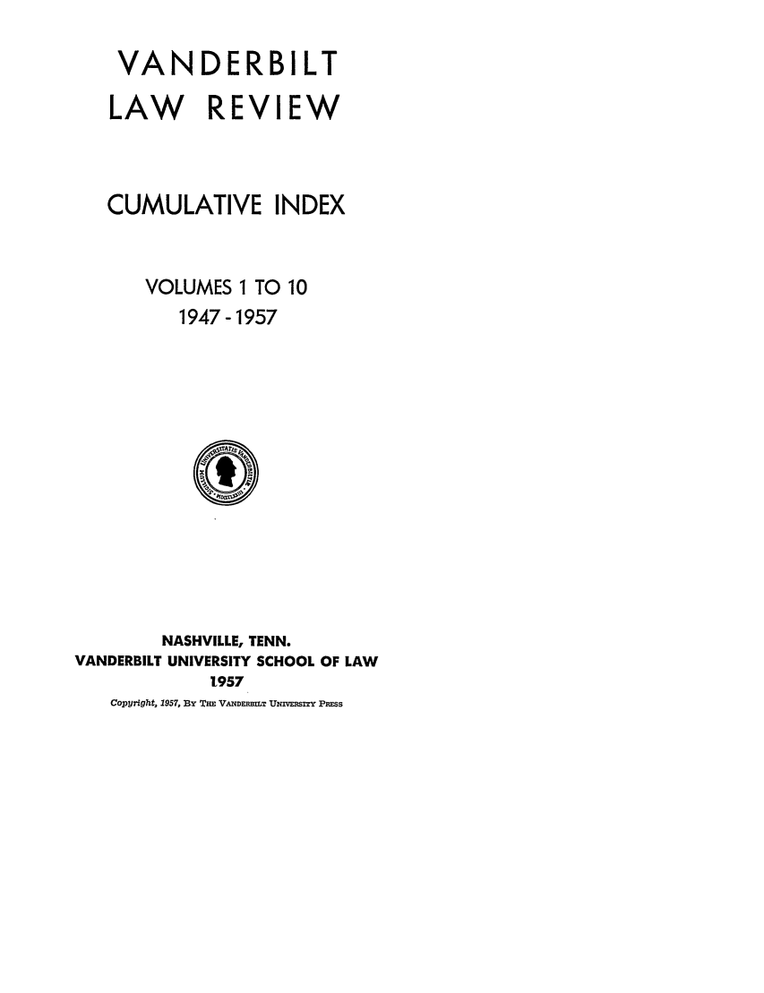 handle is hein.journals/vanci1 and id is 1 raw text is: VANDERBILT
LAW REVIEW
CUMULATIVE INDEX
VOLUMES 1 TO 10
1947-1957

NASHVILLE, TENN.
VANDERBILT UNIVERSITY SCHOOL OF LAW
1957
Copyright, 1957, BY THE VANDERBMT UNIVERSrY PRESs


