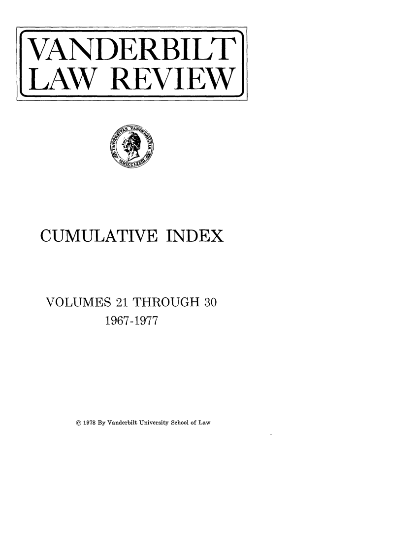 handle is hein.journals/vanci3 and id is 1 raw text is: CUMULATIVE INDEX
VOLUMES 21 THROUGH 30
1967-1977

© 1978 By Vanderbilt University School of Law

VANDERBILT
L.AW REVIEW


