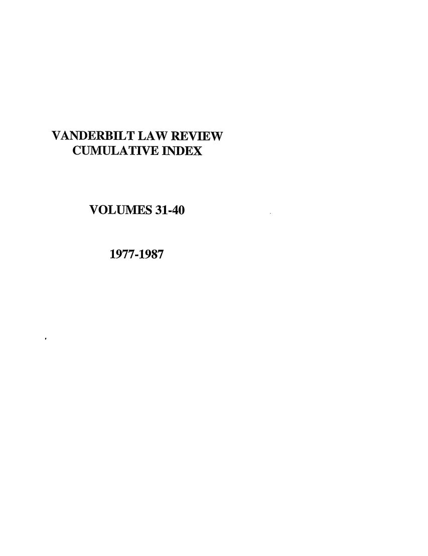 handle is hein.journals/vanci4 and id is 1 raw text is: VANDERBILT LAW REVIEW
CUMULATIVE INDEX
VOLUMES 31-40
1977-1987


