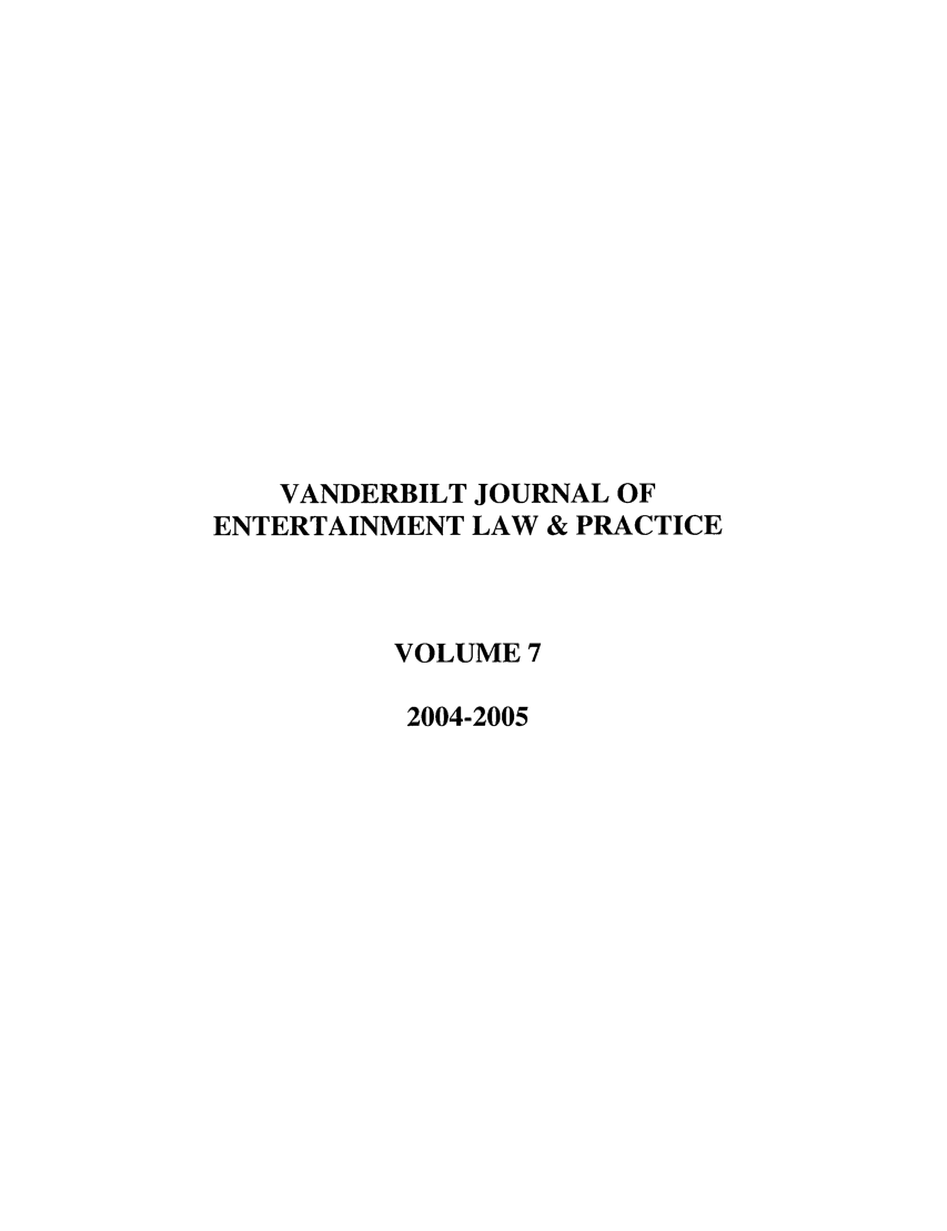 handle is hein.journals/vanep7 and id is 1 raw text is: VANDERBILT JOURNAL OF
ENTERTAINMENT LAW & PRACTICE
VOLUME 7
2004-2005


