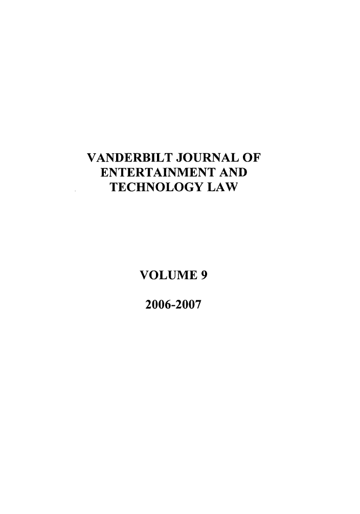 handle is hein.journals/vanep9 and id is 1 raw text is: VANDERBILT JOURNAL OF
ENTERTAINMENT AND
TECHNOLOGY LAW
VOLUME 9
2006-2007


