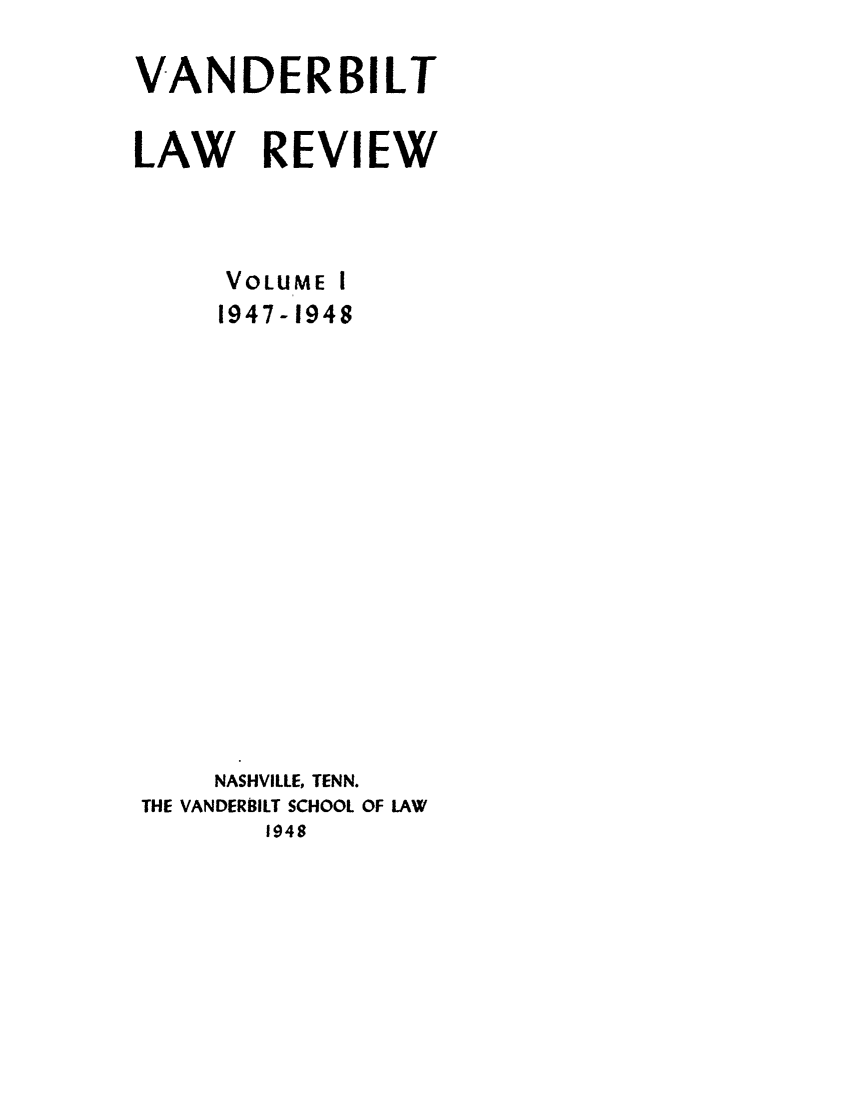 handle is hein.journals/vanlr1 and id is 1 raw text is: VANDERBILT
LAW REVIEW
VOLUME I
1947-1948
NASHVILLE, TENN.
THE VANDERBILT SCHOOL OF LAW
1948


