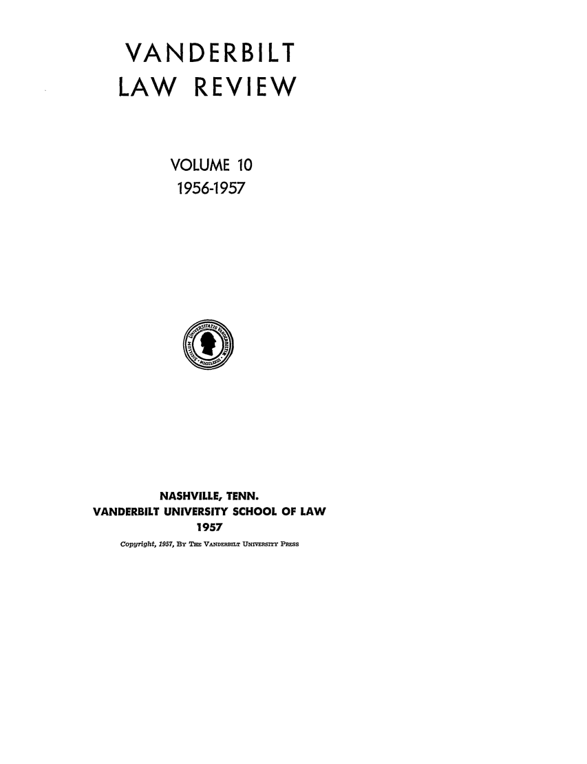 handle is hein.journals/vanlr10 and id is 1 raw text is: VANDERBILT
LAW REVIEW
VOLUME 10
1956-1957

NASHVILLE, TENN.
VANDERBILT UNIVERSITY SCHOOL OF LAW
1957
Copyright, 1957, By THE VANDERBILT UMIVERSITY PRESS


