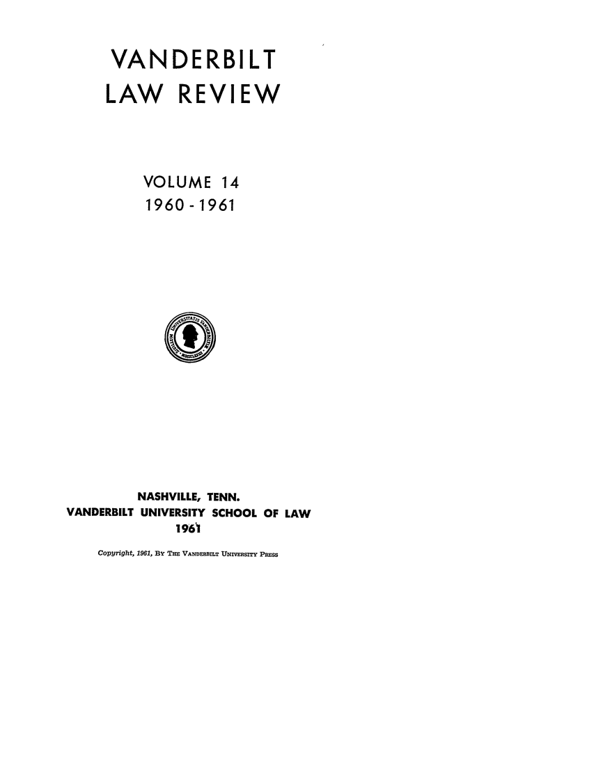 handle is hein.journals/vanlr14 and id is 1 raw text is: VANDERBILT
LAW REVIEW
VOLUME 14
1960-1961

NASHVILLE, TENN.
VANDERBILT UNIVERSITY SCHOOL OF LAW
1961

Copyright, 1961, Bv THE VANDERBIT UNIvERsITy PREss


