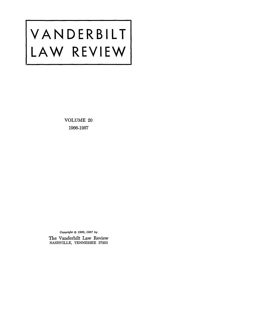 handle is hein.journals/vanlr20 and id is 1 raw text is: VOLUME 20
1966-1967
Copyright © 1966, 1967 by
The Vanderbilt Law Review
NASHVILLE, TENNESSEE 37203

VANDERBILT
LAW REVIEW


