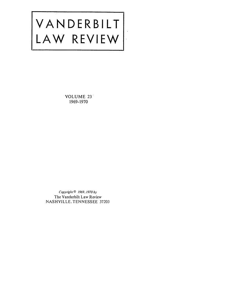 handle is hein.journals/vanlr23 and id is 1 raw text is: VOLUME 23
1969-1970
Copyright© 1969, 1970 by
The Vanderbilt Law Review
NASHVILLE. TENNESSEE 37203

VAN DERBILT
LAW REVIEW


