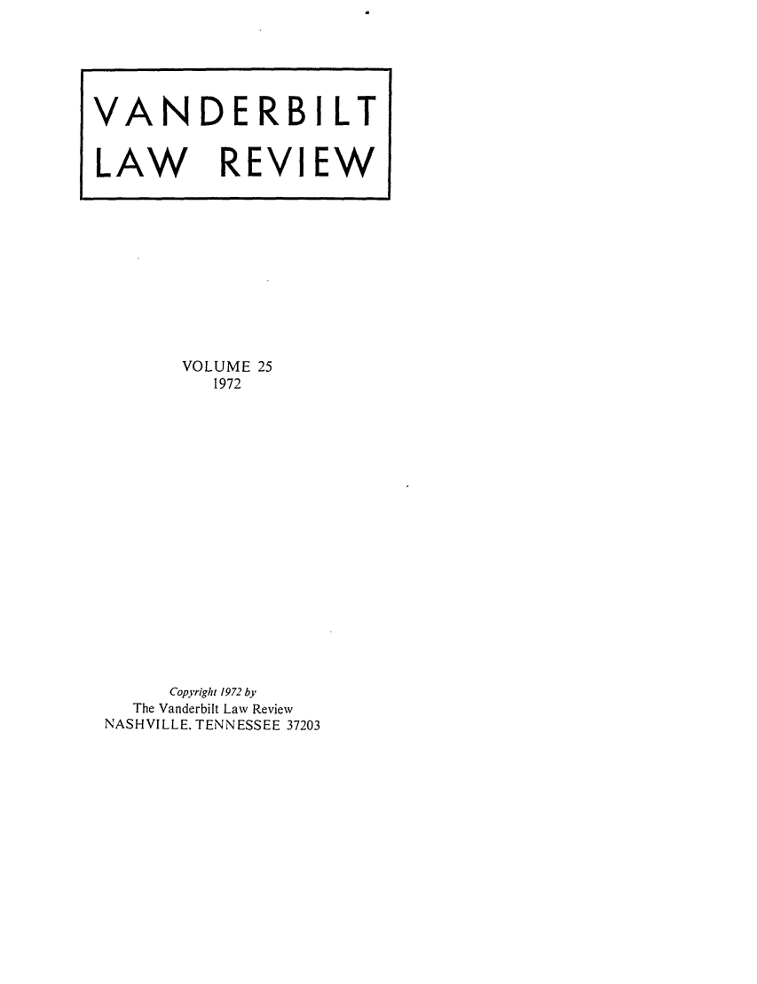 handle is hein.journals/vanlr25 and id is 1 raw text is: VANDERBILT

LAW

REVIEW

VOLUME 25
1972
Copyright 1972 by
The Vanderbilt Law Review
NASHVILLE. TENNESSEE 37203


