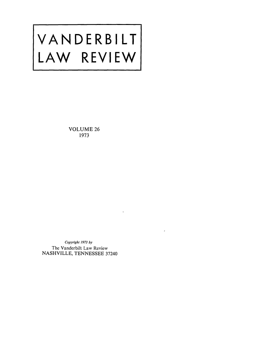 handle is hein.journals/vanlr26 and id is 1 raw text is: VOLUME 26
1973
Copyright 1973 by
The Vanderbilt Law Review
NASHVILLE, TENNESSEE 37240

VANDERBILT
LAW REVI EW


