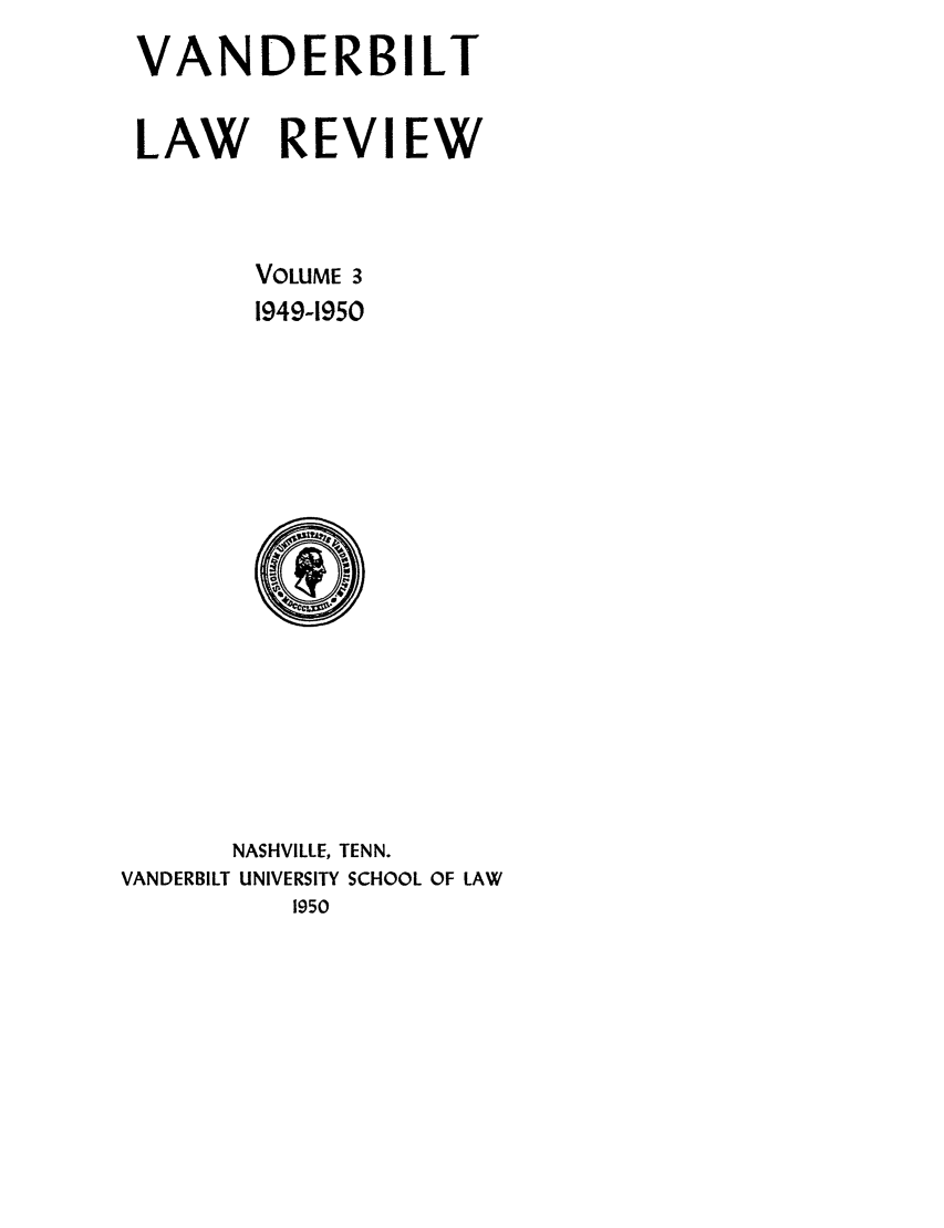 handle is hein.journals/vanlr3 and id is 1 raw text is: VANDERBILT
LAW REVI EW
VOLUME 3
1949-1950

NASHVILLE, TENN.
VANDERBILT UNIVERSITY SCHOOL OF LAW
1950


