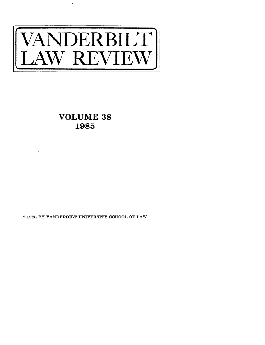handle is hein.journals/vanlr38 and id is 1 raw text is: VOLUME 38
1985

0 1985 BY VANDERBILT UNIVERSITY SCHOOL OF LAW

VANDERBILT
LAW REVIEW


