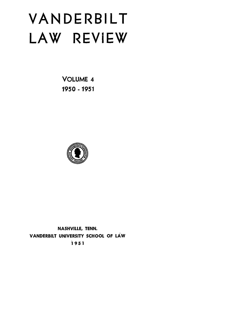handle is hein.journals/vanlr4 and id is 1 raw text is: VANDERBILT
LAW REVIEW
VOLUME 4
1950 - 1951

NASHVILLE, TENN.
VANDERBILT UNIVERSITY SCHOOL OF LAW
1951


