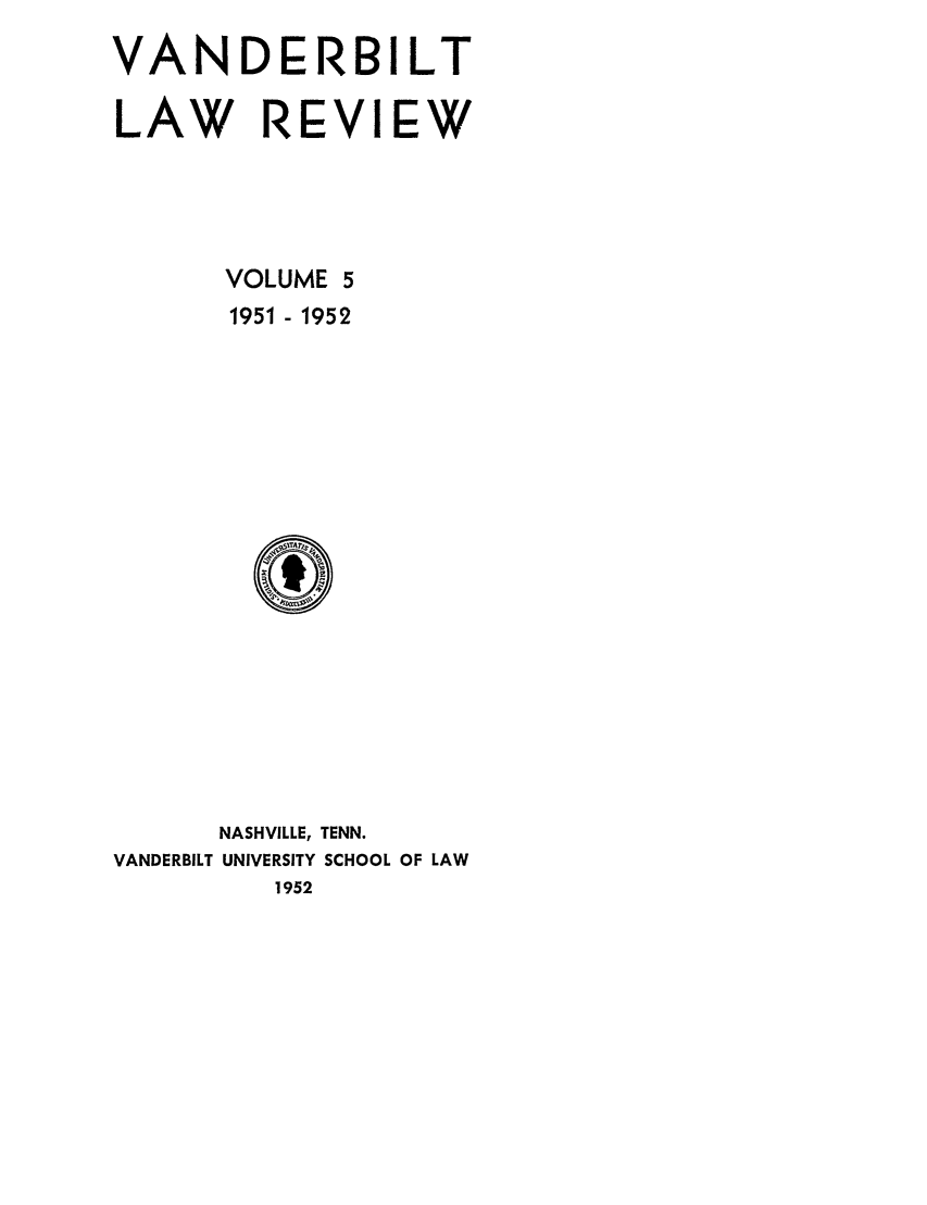 handle is hein.journals/vanlr5 and id is 1 raw text is: VANDERBILT
LAW REVIEW
VOLUME 5
1951 - 1952

NASHVILLE, TENN.
VANDERBILT UNIVERSITY SCHOOL OF LAW
1952


