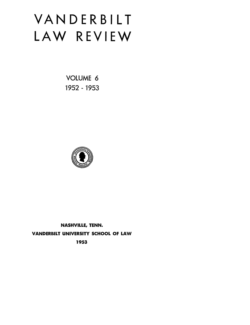 handle is hein.journals/vanlr6 and id is 1 raw text is: VANDERBILT
LAW REVIEW
VOLUME 6
1952 - 1953

NASHVILLE, TENN.
VANDERBILT UNIVERSITY SCHOOL OF LAW
1953


