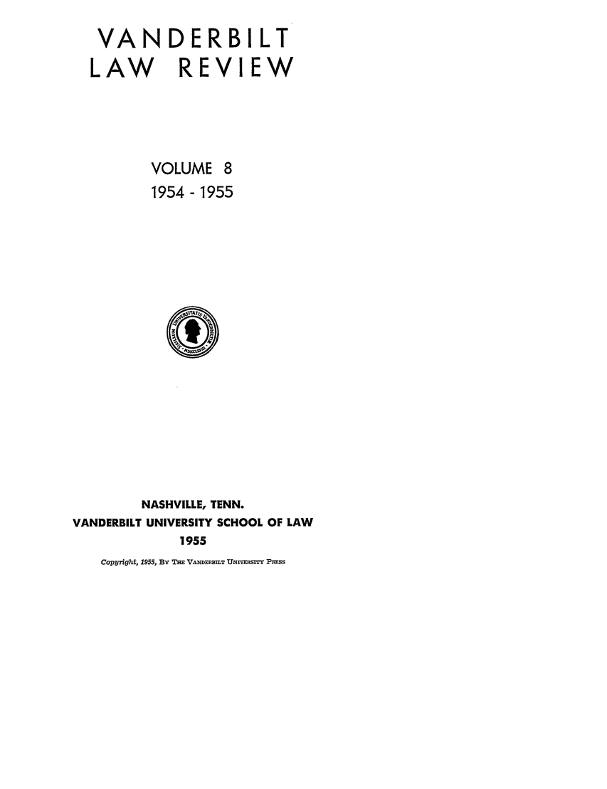 handle is hein.journals/vanlr8 and id is 1 raw text is: VANDERBILT
LAW REVIEW
VOLUME 8
1954- 1955

NASHVILLE, TENN.
VANDERBILT UNIVERSITY SCHOOL OF LAW
1955

Copyright, 1955, BY THE VANDER=,LT UNIVEmSITY PREss



