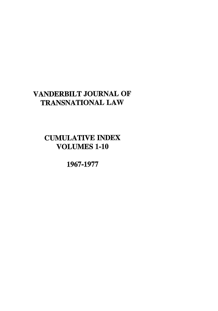 handle is hein.journals/vantlci1 and id is 1 raw text is: VANDERBILT JOURNAL OF
TRANSNATIONAL LAW
CUMULATIVE INDEX
VOLUMES 1-10
1967-1977


