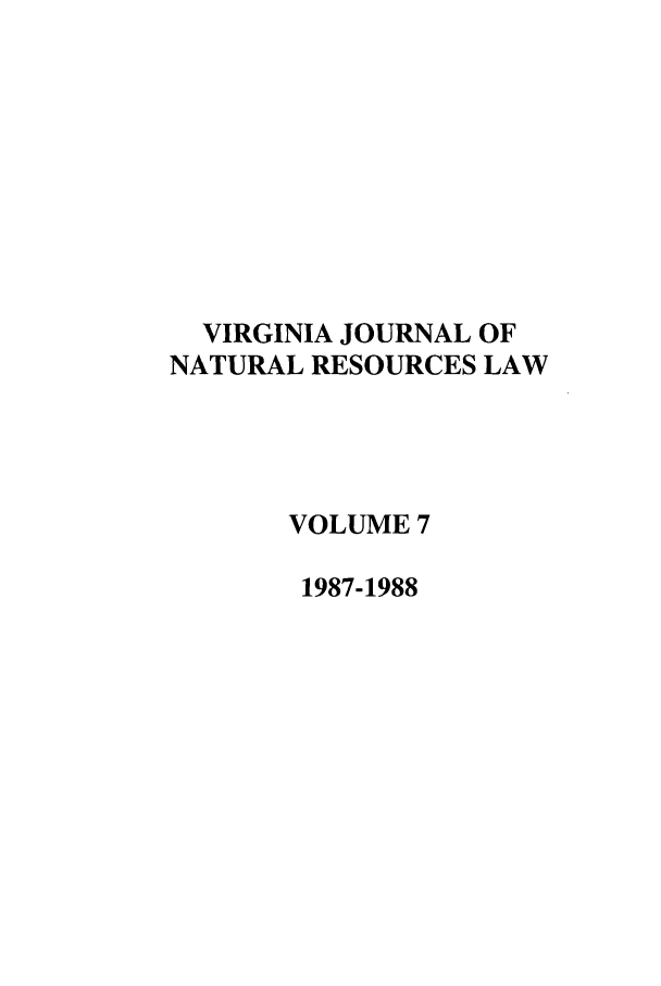 handle is hein.journals/velj7 and id is 1 raw text is: VIRGINIA JOURNAL OF
NATURAL RESOURCES LAW
VOLUME 7
1987-1988


