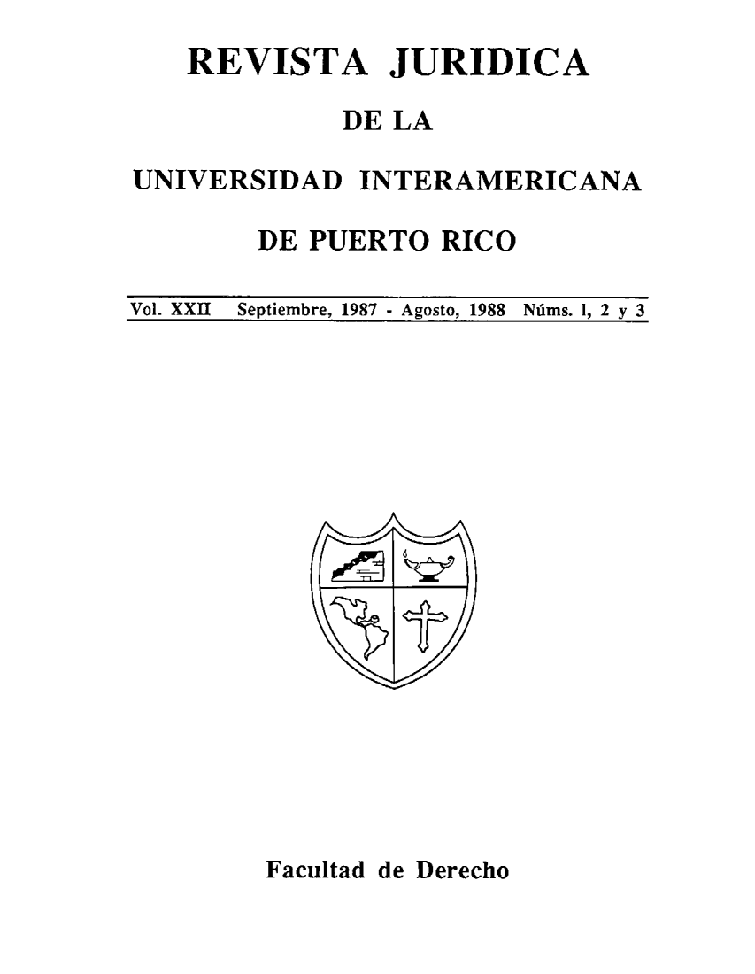 handle is hein.journals/vjuriprc22 and id is 1 raw text is: 
    REVISTA JURIDICA

             DE LA

UNIVERSIDAD   INTERAMERICANA

        DE PUERTO  RICO

Vol. XXII Septiembre, 1987 - Agosto, 1988 Ndms. I, 2 y 3


Facultad de Derecho


, rnl


