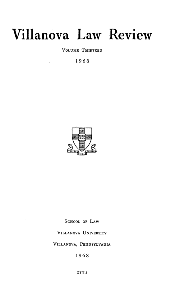 handle is hein.journals/vllalr13 and id is 1 raw text is: Villanova Law Review
VOLUME THIRTEEN
1968

SCHOOL OF LAW
VILLANOVA UNIVERSITY
VILLANOVA, PENNSYLVANIA
1968

XIII-i


