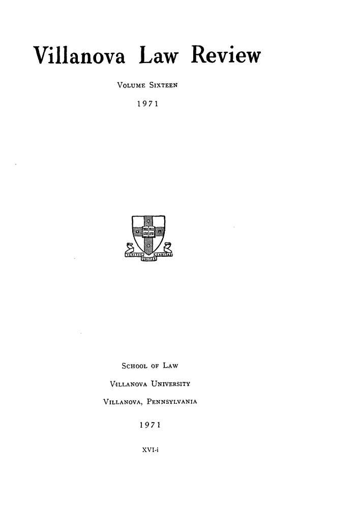 handle is hein.journals/vllalr16 and id is 1 raw text is: Villanova Law Review
VOLUME SIXTEEN
1971

SCHOOL OF LAW
VILLANOVA UNIVERSITY
VILLANOVA, PENNSYLVANIA
1971

XVI-i


