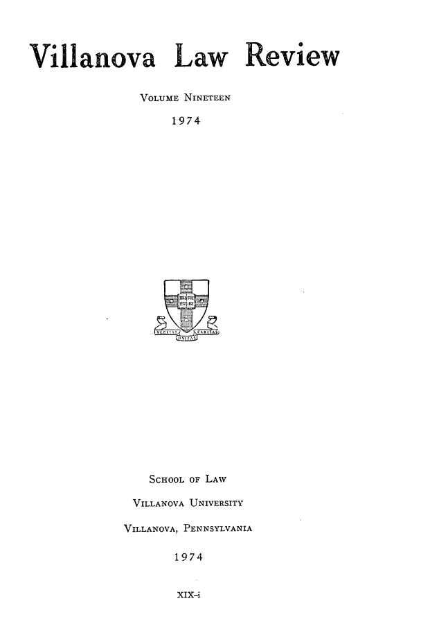 handle is hein.journals/vllalr19 and id is 1 raw text is: Villanova Law Review
VOLUME NINETEEN
1974
SCHOOL OF LAW
VILLANOVA UNIVERSITY
VILLANOVA, PENNSYLVANIA
1974

XIX-i


