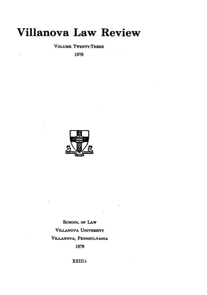 handle is hein.journals/vllalr23 and id is 1 raw text is: Villanova Law Review
VOLUME TWENTY-THREE
1978

SCHOOL OF LAW
VILLANOVA UNIVERSITY
VILLANOVA, PENNSYLVANIA
1978

XXIII-i


