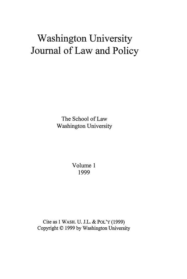 handle is hein.journals/wajlp1 and id is 1 raw text is: Washington University
Journal of Law and Policy
The School of Law
Washington University
Volume 1
1999
Cite as 1 WASH. U. J.L. & POL'Y (1999)
Copyright © 1999 by Washington University


