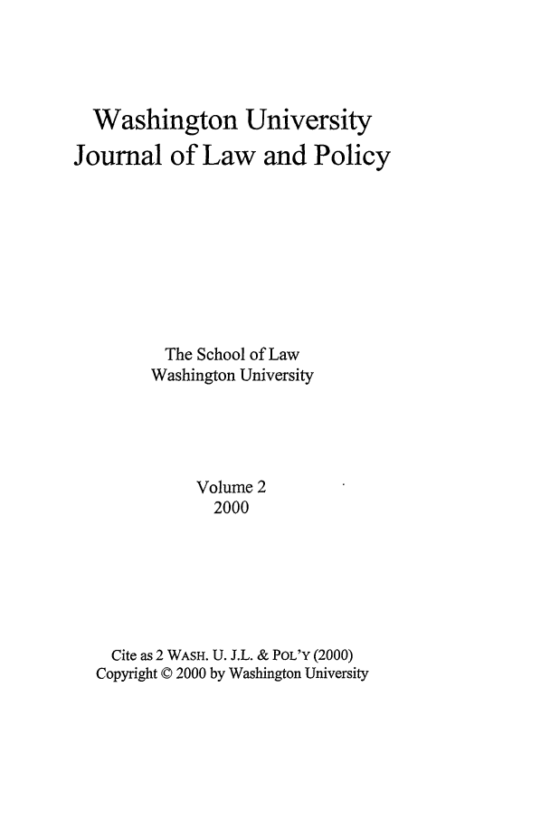 handle is hein.journals/wajlp2 and id is 1 raw text is: Washington University
Journal of Law and Policy
The School of Law
Washington University
Volume 2
2000
Cite as 2 WASH. U. J.L. & POL'Y (2000)
Copyright © 2000 by Washington University


