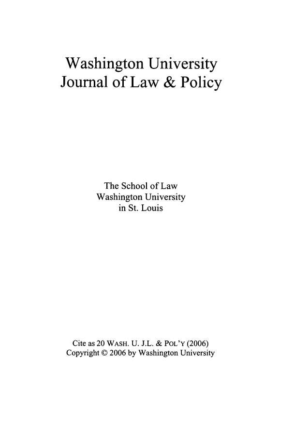 handle is hein.journals/wajlp20 and id is 1 raw text is: Washington University
Journal of Law & Policy
The School of Law
Washington University
in St. Louis
Cite as 20 WASH. U. J.L. & POL'Y (2006)
Copyright © 2006 by Washington University


