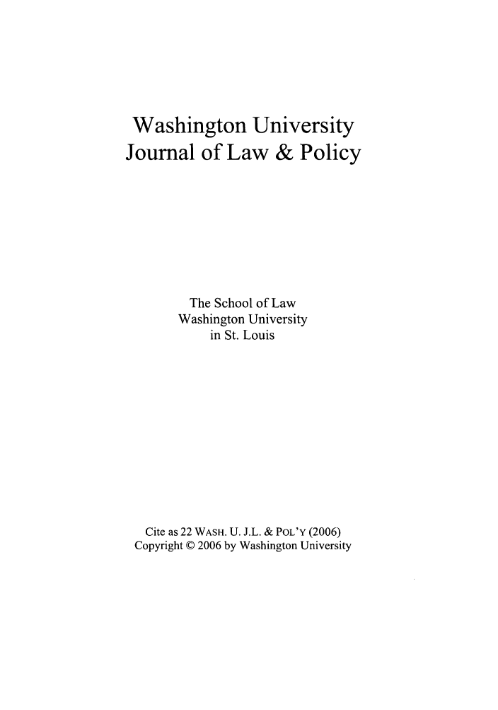 handle is hein.journals/wajlp22 and id is 1 raw text is: Washington University
Journal of Law & Policy
The School of Law
Washington University
in St. Louis
Cite as 22 WASH. U. J.L. & POL'Y (2006)
Copyright © 2006 by Washington University


