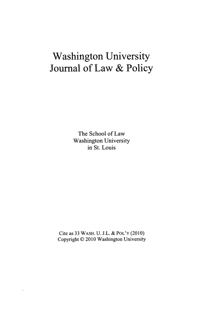 handle is hein.journals/wajlp33 and id is 1 raw text is: Washington University
Journal of Law & Policy
The School of Law
Washington University
in St. Louis
Cite as 33 WASH. U. J.L. & POL'Y (2010)
Copyright © 2010 Washington University


