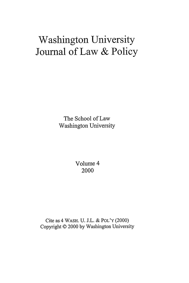 handle is hein.journals/wajlp4 and id is 1 raw text is: Washington University
Journal of Law & Policy
The School of Law
Washington University
Volume 4
2000
Cite as 4 WASH. U. J.L. & POL'Y (2000)
Copyright © 2000 by Washington University


